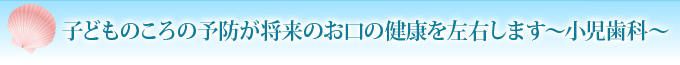 子どものころの予防が将来のお口の健康を左右します～小児歯科～