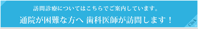 訪問診療についてはこちらでご案内しています。
				通院が困難な方へ 歯科医師が訪問します！