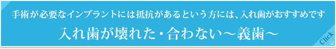 手術が必要なインプラントには抵抗があるという方には、入れ歯がおすすめです
入れ歯が壊れた・合わない～義歯～