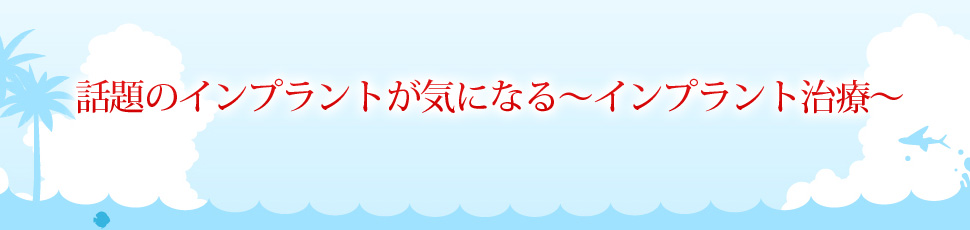 話題のインプラントが気になる～インプラント治療～