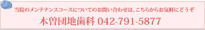 当院のメンテナンスコースについてのお問い合わせは、こちらからお気軽にどうぞ
木曽団地歯科 042-791-5877