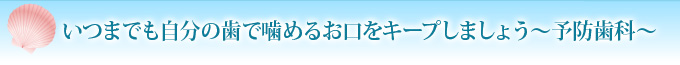 いつまでも自分の歯で噛めるお口をキープしましょう～予防歯科～