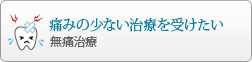 痛みの少ない治療を受けたい
				無痛治療