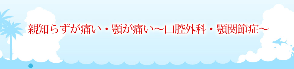 親知らずが痛い・アゴが痛い～口腔外科・顎関節症～