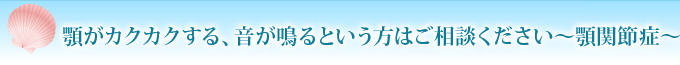 顎がカクカクする、音が鳴るという方はご相談ください～顎関節症～