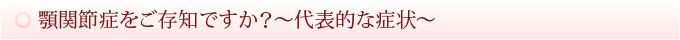 顎関節症をご存知ですか？～代表的な症状～