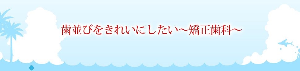 歯並びをきれいにしたい～矯正歯科～