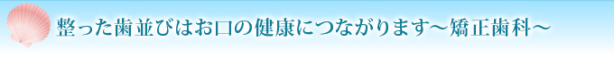 整った歯並びはお口の健康につながります～矯正歯科～