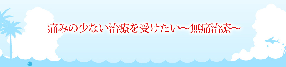 痛みの少ない治療を受けたい～無痛治療～