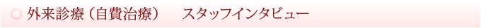 外来診療（自費治療）　スタッフインタビュー