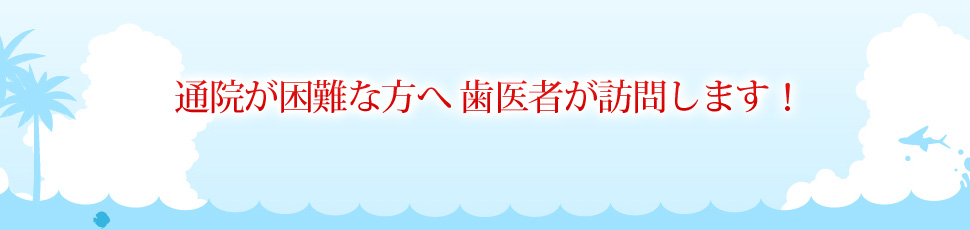 通院が困難な方へ 歯医者が訪問します！