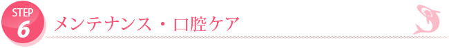 STEP6.メンテナンス・口腔ケア